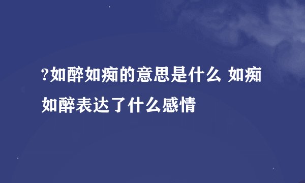 ?如醉如痴的意思是什么 如痴如醉表达了什么感情