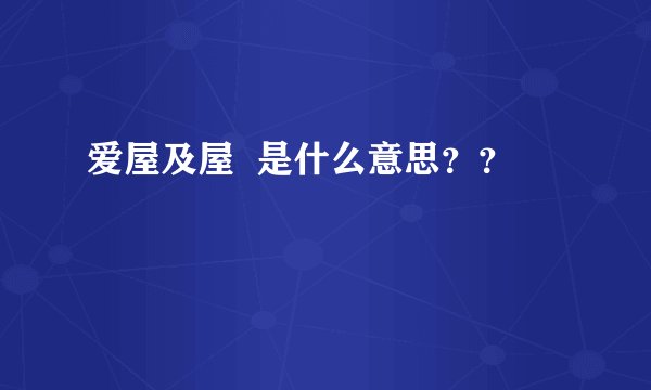 爱屋及屋  是什么意思？？