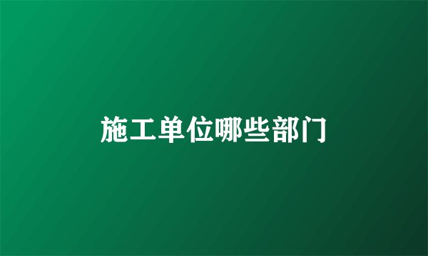 施工单位哪些部门