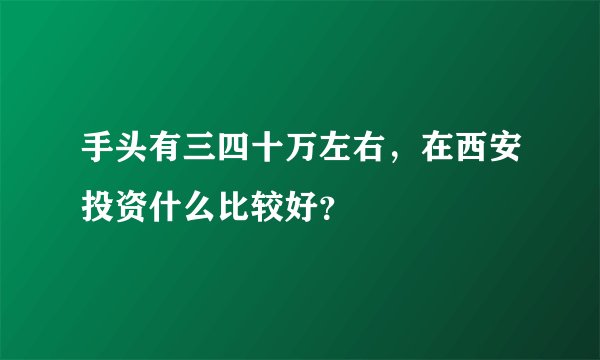 手头有三四十万左右，在西安投资什么比较好？