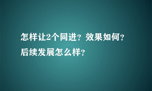 怎样让2个同进？效果如何？后续发展怎么样？