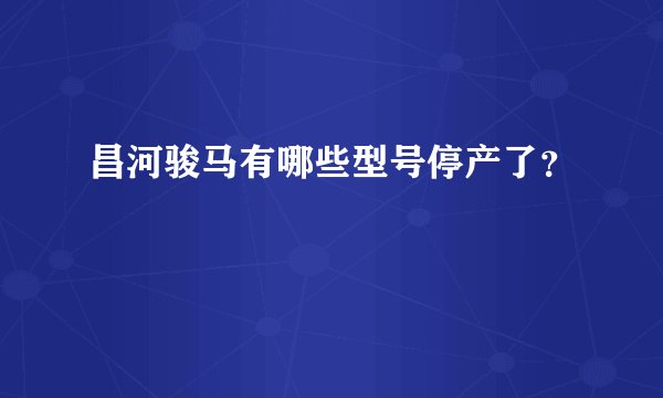 昌河骏马有哪些型号停产了？