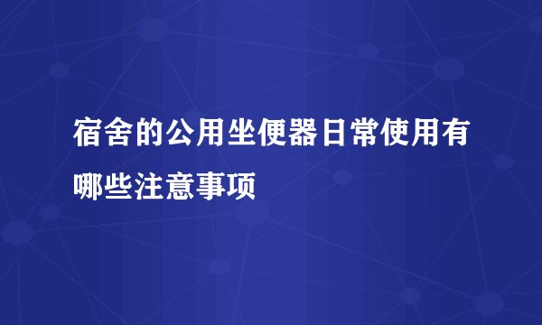 宿舍的公用坐便器日常使用有哪些注意事项
