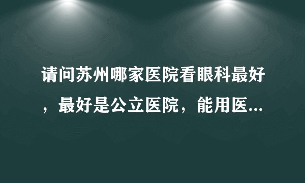 请问苏州哪家医院看眼科最好，最好是公立医院，能用医保，谢谢