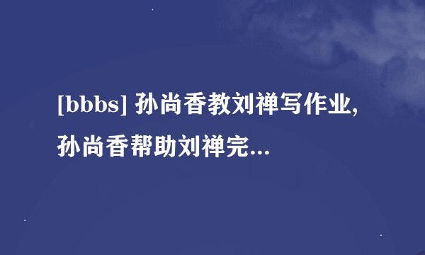 [bbbs] 孙尚香教刘禅写作业,孙尚香帮助刘禅完成家庭作业