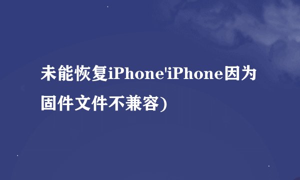 未能恢复iPhone'iPhone因为固件文件不兼容)