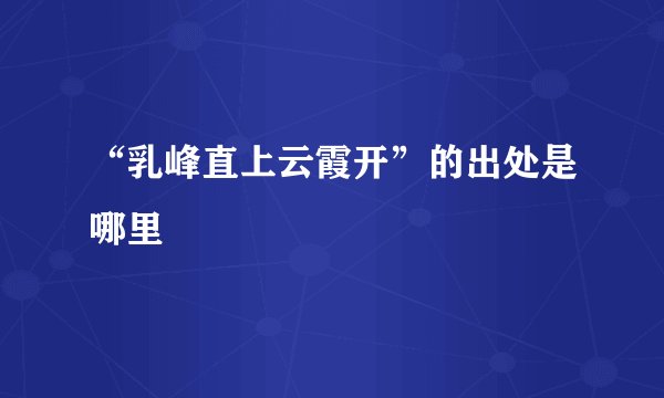 “乳峰直上云霞开”的出处是哪里
