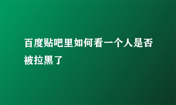 百度贴吧里如何看一个人是否被拉黑了