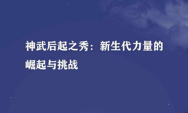 神武后起之秀：新生代力量的崛起与挑战