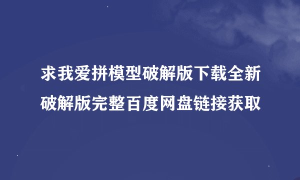 求我爱拼模型破解版下载全新破解版完整百度网盘链接获取