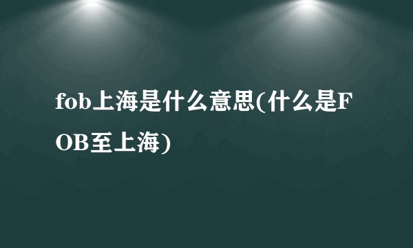 fob上海是什么意思(什么是FOB至上海)
