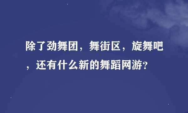 除了劲舞团，舞街区，旋舞吧，还有什么新的舞蹈网游？