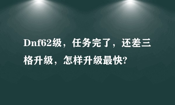 Dnf62级，任务完了，还差三格升级，怎样升级最快?