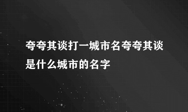 夸夸其谈打一城市名夸夸其谈是什么城市的名字