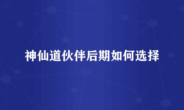 神仙道伙伴后期如何选择