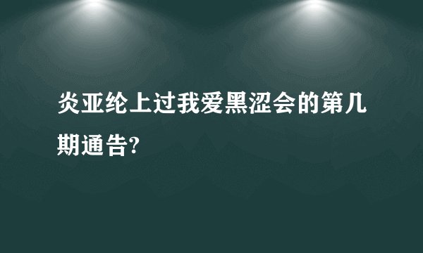 炎亚纶上过我爱黑涩会的第几期通告?