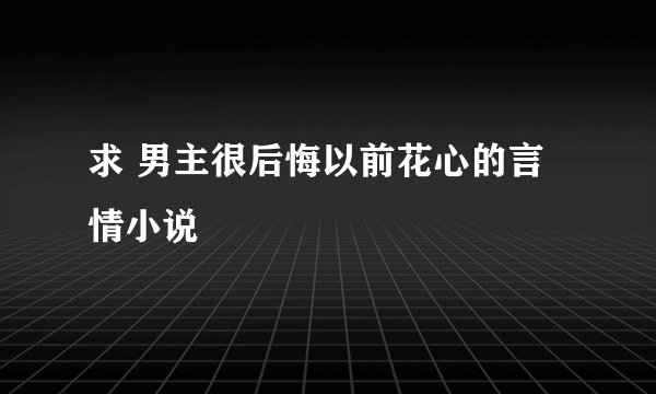 求 男主很后悔以前花心的言情小说