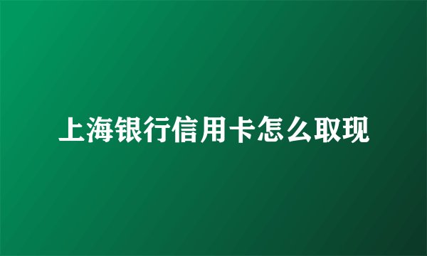 上海银行信用卡怎么取现