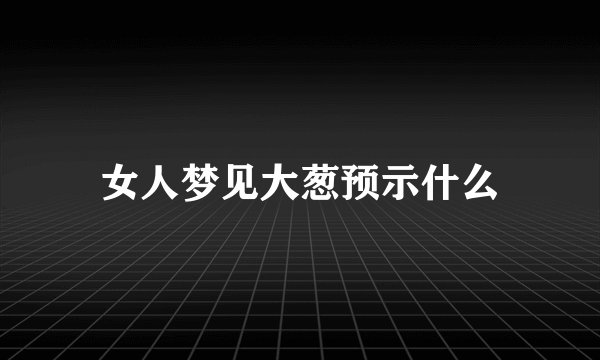 女人梦见大葱预示什么