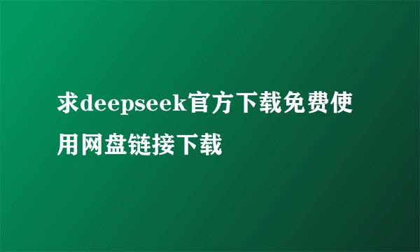 求deepseek官方下载免费使用网盘链接下载