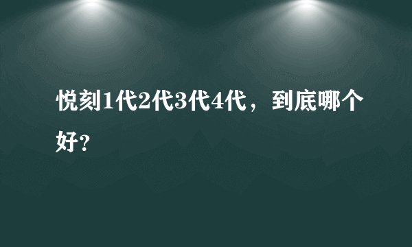 悦刻1代2代3代4代，到底哪个好？