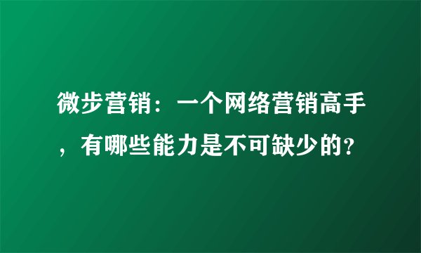 微步营销:一个网络营销高手,有哪些能力是不可缺少的?