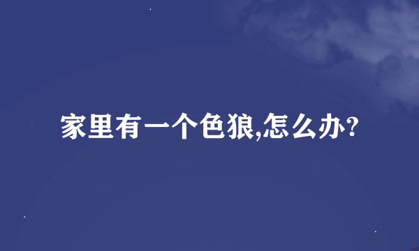 家里有一个色狼,怎么办?
