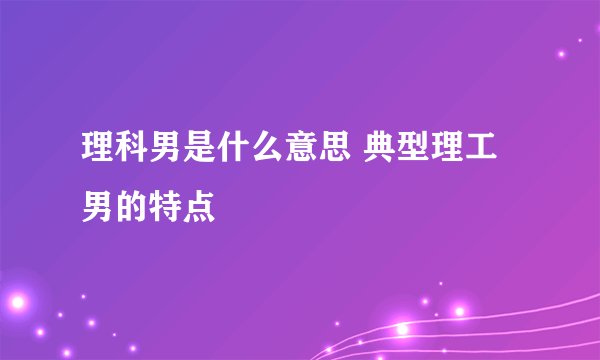 理科男是什么意思 典型理工男的特点