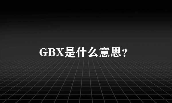 GBX是什么意思？