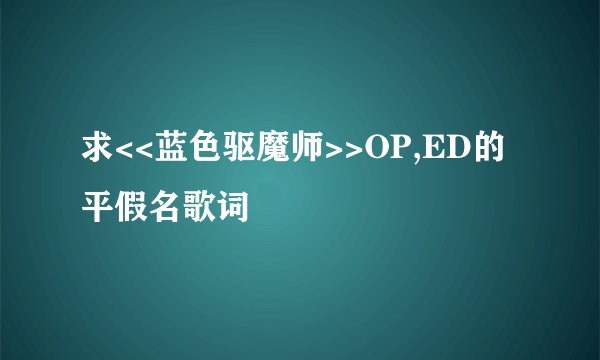 求<<蓝色驱魔师>>OP,ED的平假名歌词