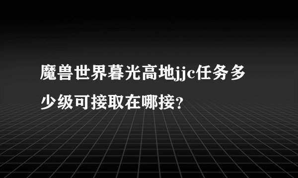 魔兽世界暮光高地jjc任务多少级可接取在哪接？
