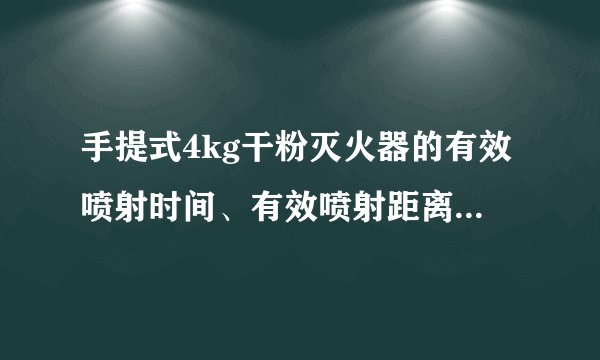 手提式4kg干粉灭火器的有效喷射时间、有效喷射距离、能扑灭液体火灾面积分别