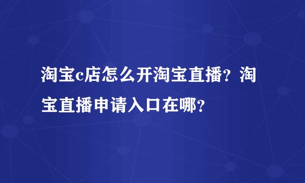 淘宝c店怎么开淘宝直播？淘宝直播申请入口在哪？