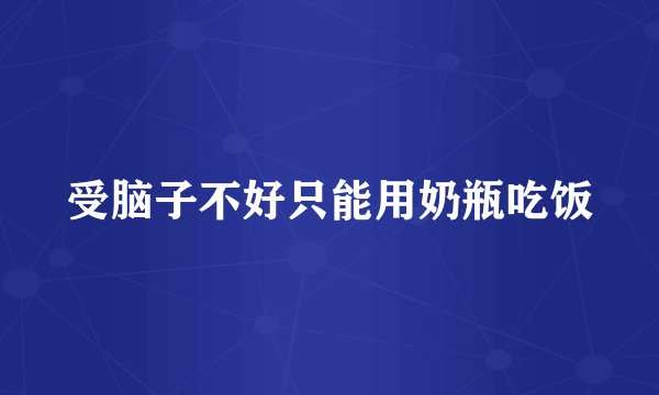受脑子不好只能用奶瓶吃饭