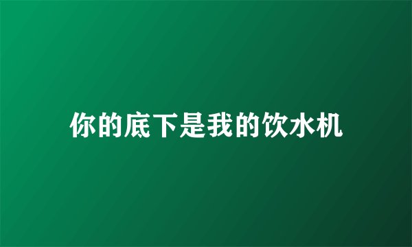 你的底下是我的饮水机