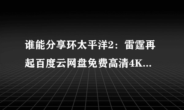 谁能分享环太平洋2：雷霆再起百度云网盘免费高清4K资源在线观看