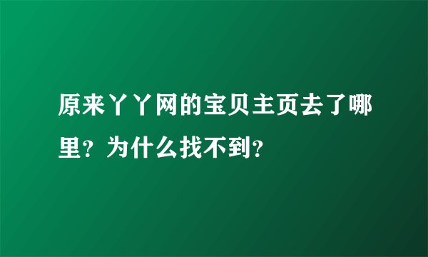 原来丫丫网的宝贝主页去了哪里？为什么找不到？