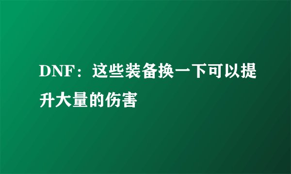 DNF：这些装备换一下可以提升大量的伤害