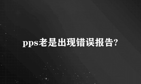 pps老是出现错误报告?