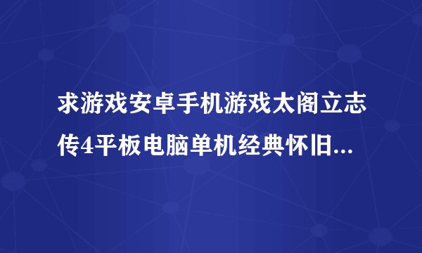 求游戏安卓手机游戏太阁立志传4平板电脑单机经典怀旧半汉化版[最新大型手机游戏]完整网盘链接下载
