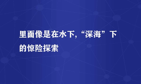 里面像是在水下,“深海”下的惊险探索