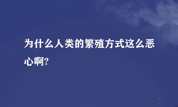 为什么人类的繁殖方式这么恶心啊?