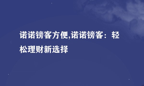 诺诺镑客方便,诺诺镑客：轻松理财新选择