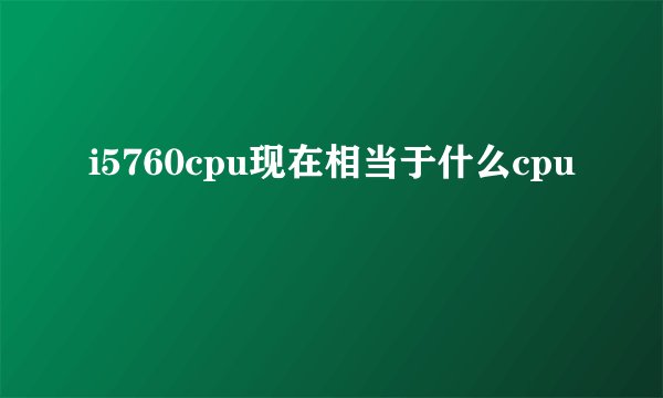 i5760cpu现在相当于什么cpu