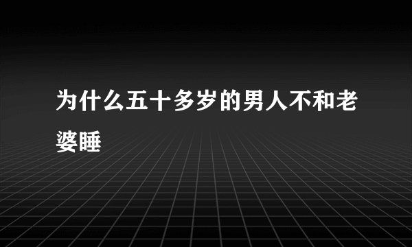 为什么五十多岁的男人不和老婆睡