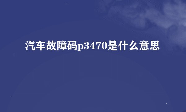 汽车故障码p3470是什么意思