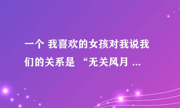 一个 我喜欢的女孩对我说我们的关系是 “无关风月 只为真心” 是什么意思