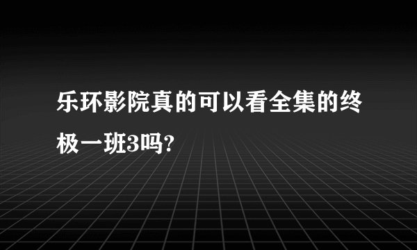 乐环影院真的可以看全集的终极一班3吗?