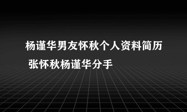 杨谨华男友怀秋个人资料简历 张怀秋杨谨华分手