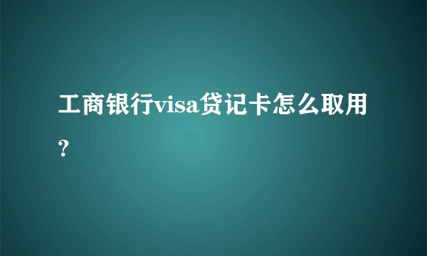 工商银行visa贷记卡怎么取用？